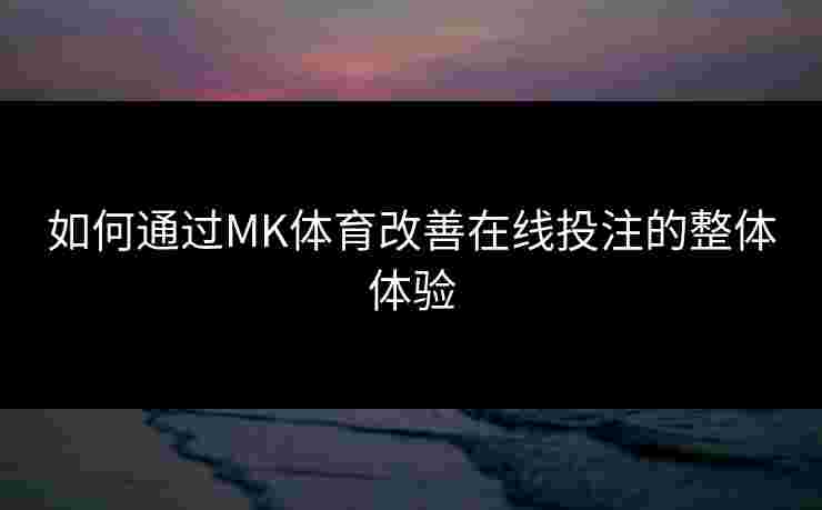 如何通过MK体育改善在线投注的整体体验