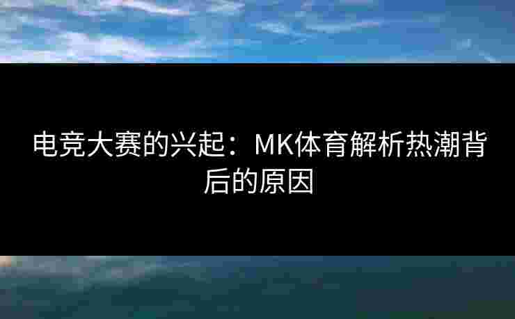 电竞大赛的兴起：MK体育解析热潮背后的原因