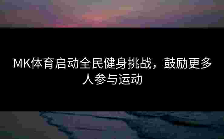 MK体育启动全民健身挑战，鼓励更多人参与运动