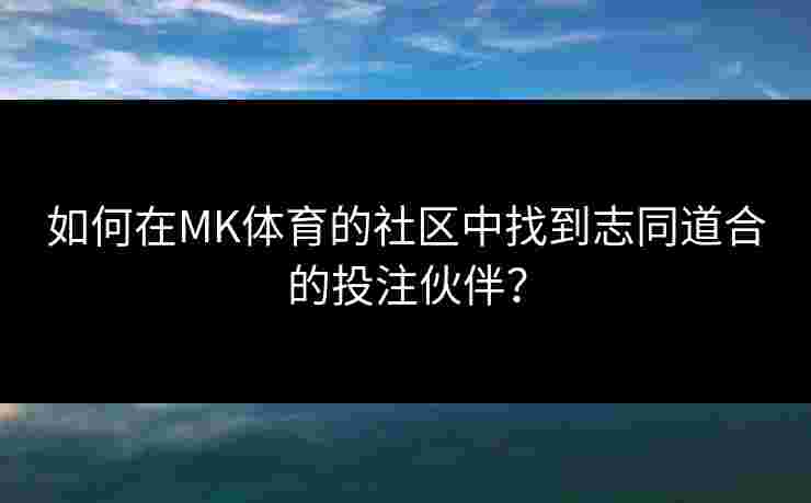 如何在MK体育的社区中找到志同道合的投注伙伴？