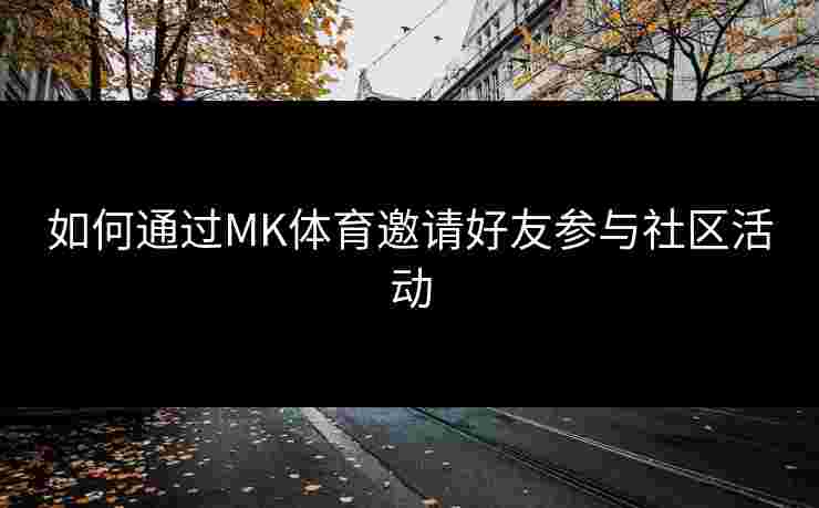 如何通过MK体育邀请好友参与社区活动