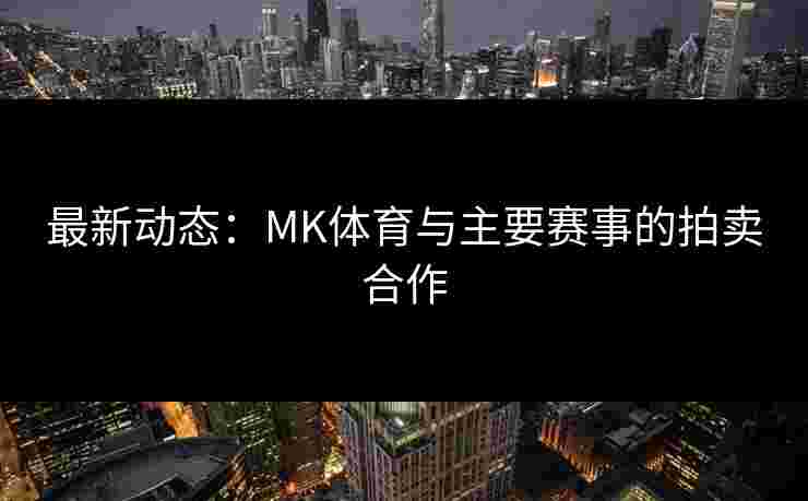 最新动态：MK体育与主要赛事的拍卖合作
