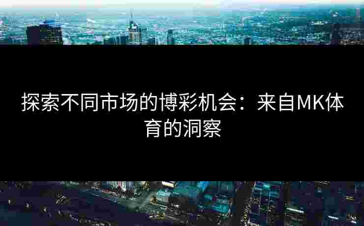 探索不同市场的博彩机会：来自MK体育的洞察
