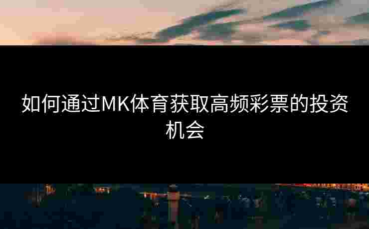 如何通过MK体育获取高频彩票的投资机会