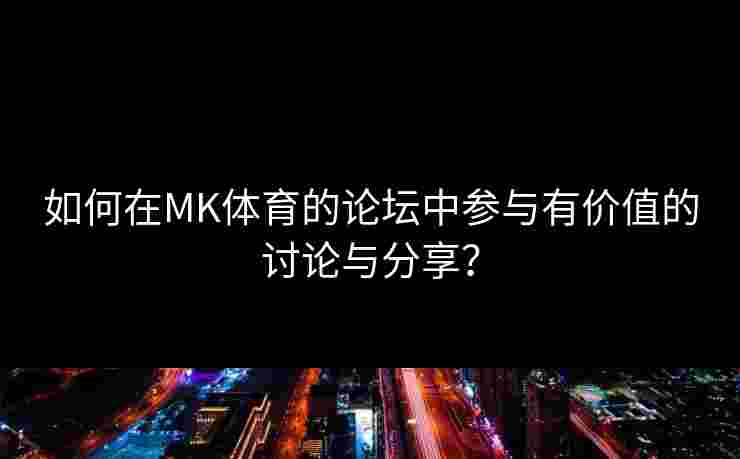 如何在MK体育的论坛中参与有价值的讨论与分享？