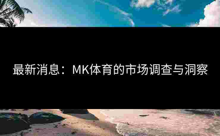 最新消息：MK体育的市场调查与洞察