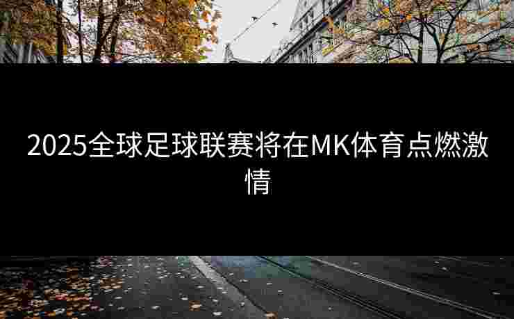 2025全球足球联赛将在MK体育点燃激情