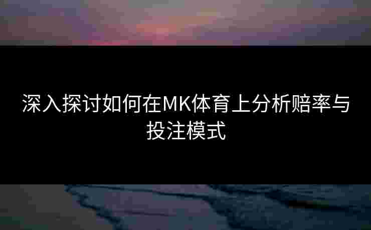 深入探讨如何在MK体育上分析赔率与投注模式