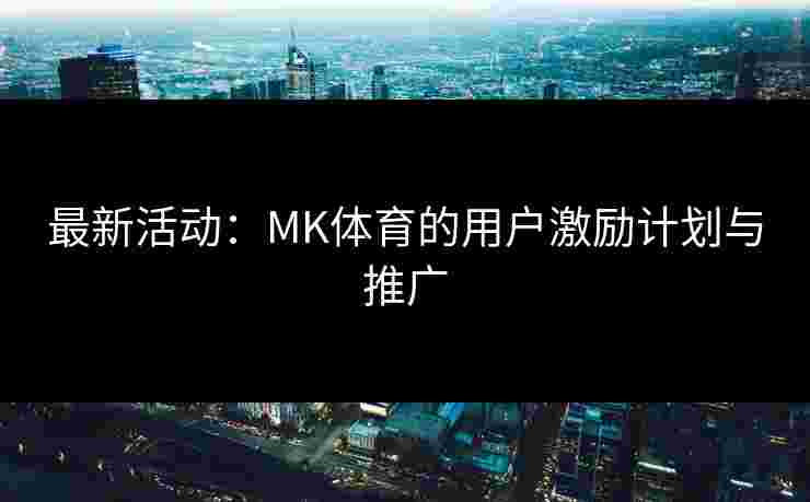 最新活动：MK体育的用户激励计划与推广