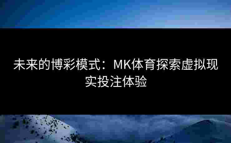 未来的博彩模式：MK体育探索虚拟现实投注体验