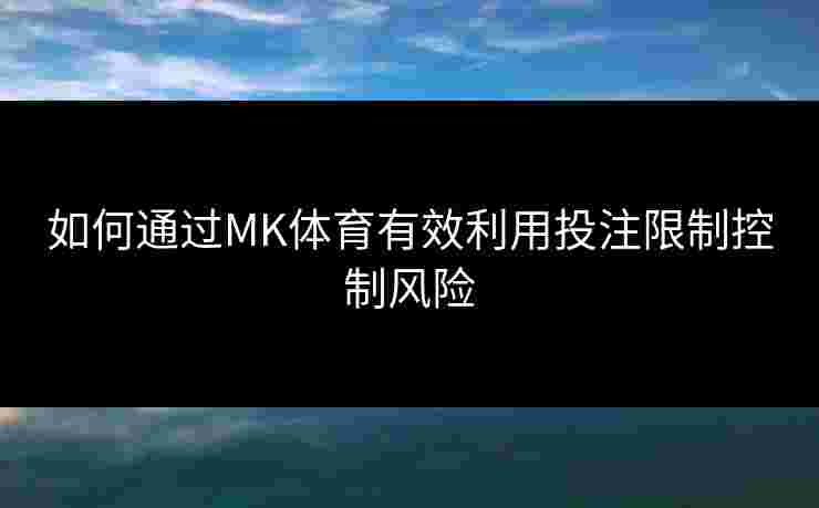 如何通过MK体育有效利用投注限制控制风险