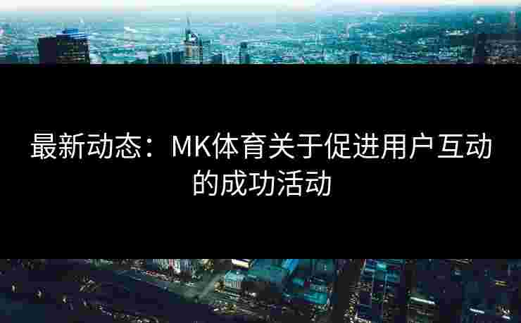 最新动态：MK体育关于促进用户互动的成功活动