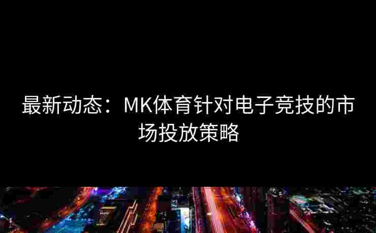 最新动态：MK体育针对电子竞技的市场投放策略