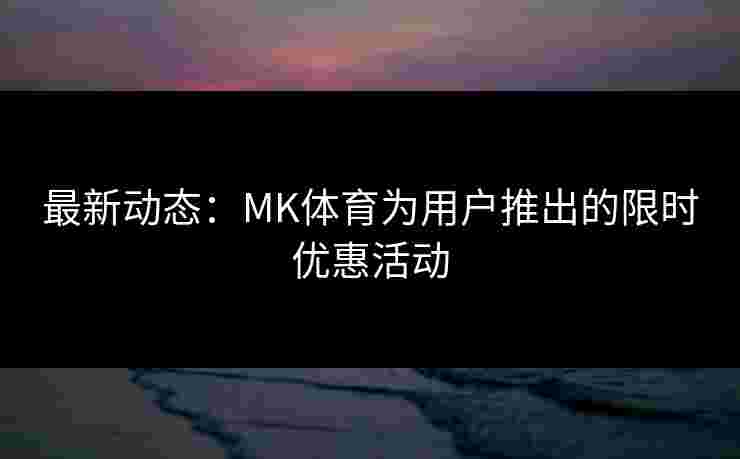 最新动态：MK体育为用户推出的限时优惠活动