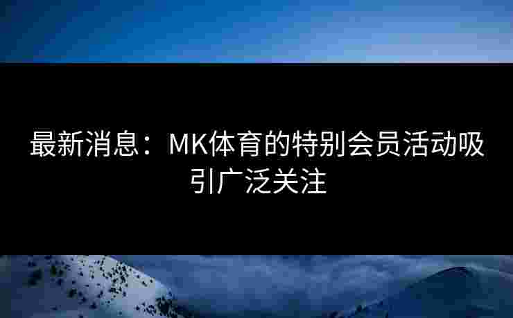 最新消息：MK体育的特别会员活动吸引广泛关注