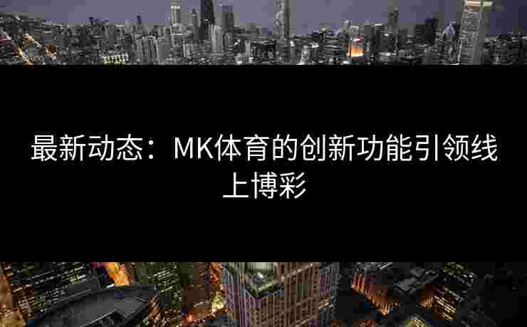 最新动态：MK体育的创新功能引领线上博彩