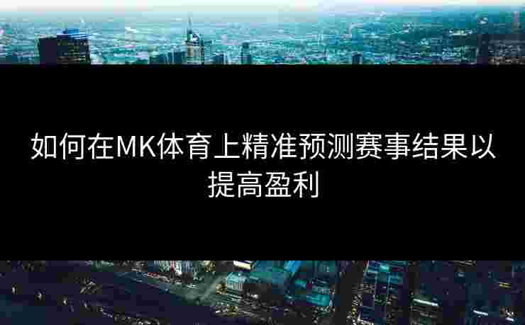 如何在MK体育上精准预测赛事结果以提高盈利