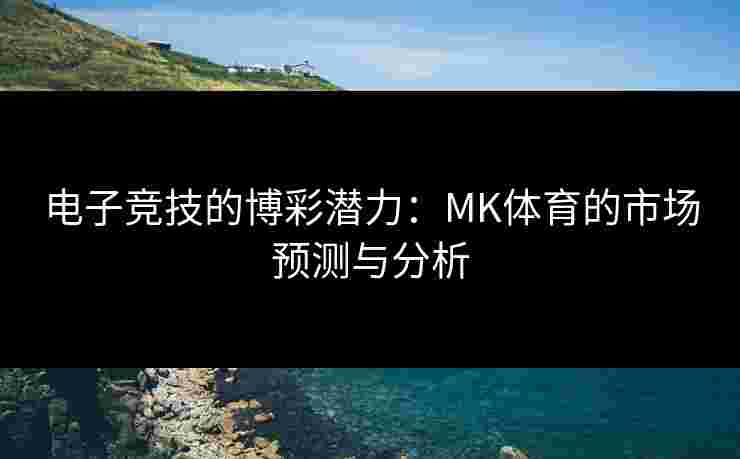 电子竞技的博彩潜力：MK体育的市场预测与分析