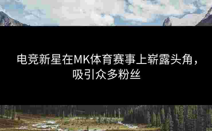 电竞新星在MK体育赛事上崭露头角，吸引众多粉丝