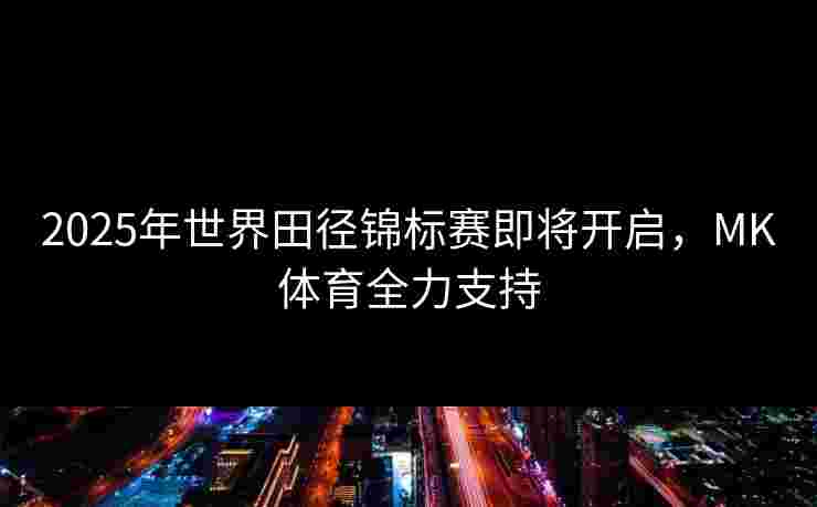 2025年世界田径锦标赛即将开启，MK体育全力支持