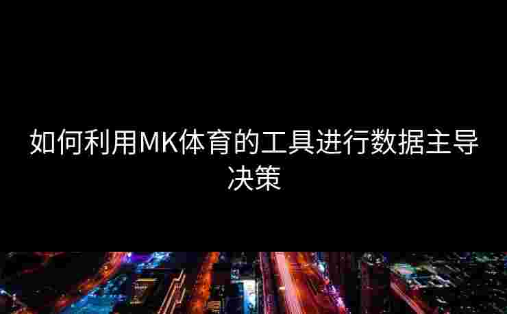 如何利用MK体育的工具进行数据主导决策