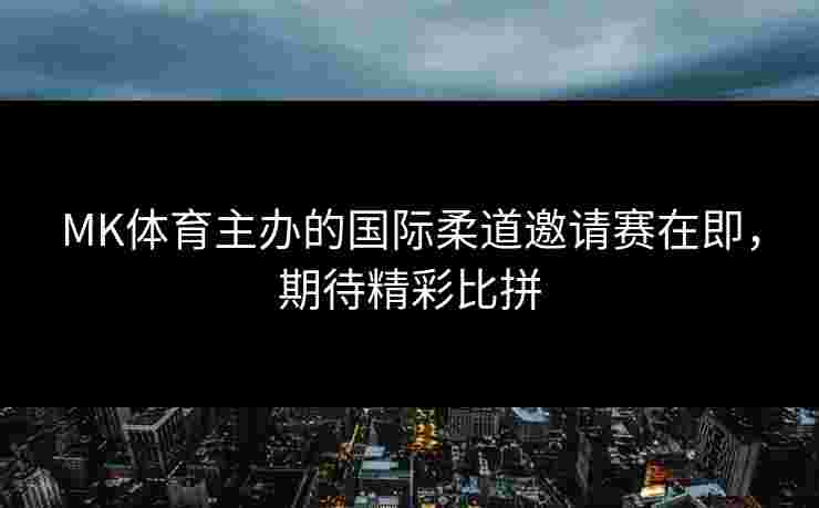 MK体育主办的国际柔道邀请赛在即，期待精彩比拼
