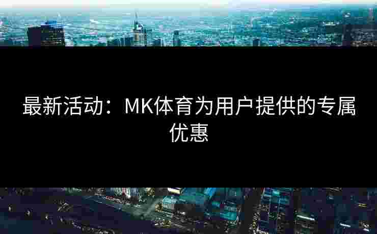 最新活动：MK体育为用户提供的专属优惠