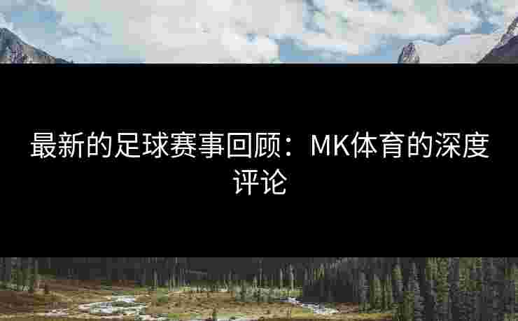 最新的足球赛事回顾：MK体育的深度评论