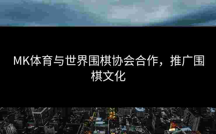 MK体育与世界围棋协会合作，推广围棋文化