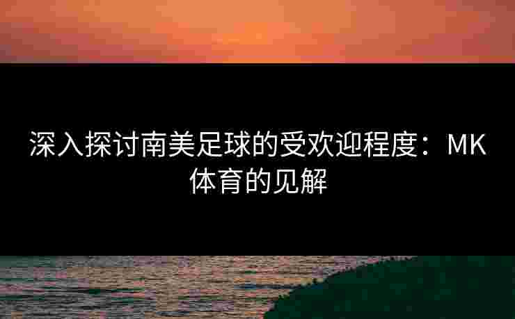深入探讨南美足球的受欢迎程度：MK体育的见解