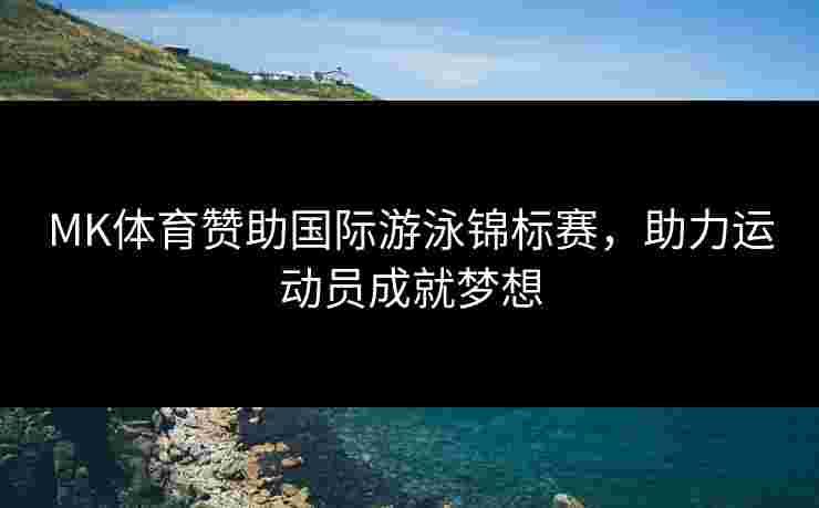 MK体育赞助国际游泳锦标赛，助力运动员成就梦想