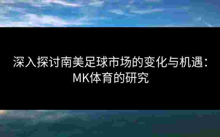 深入探讨南美足球市场的变化与机遇：MK体育的研究