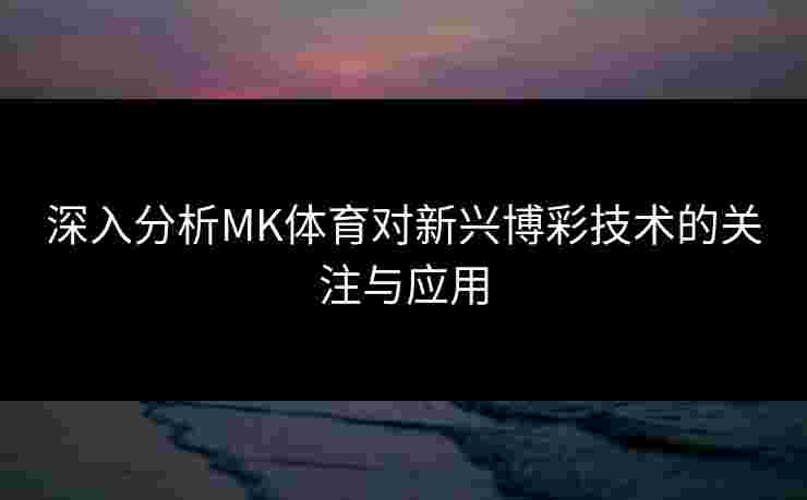 深入分析MK体育对新兴博彩技术的关注与应用
