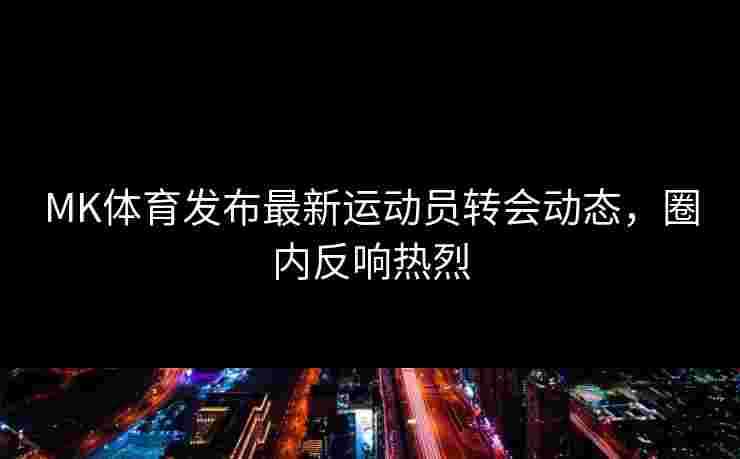 MK体育发布最新运动员转会动态，圈内反响热烈