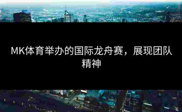 MK体育举办的国际龙舟赛，展现团队精神