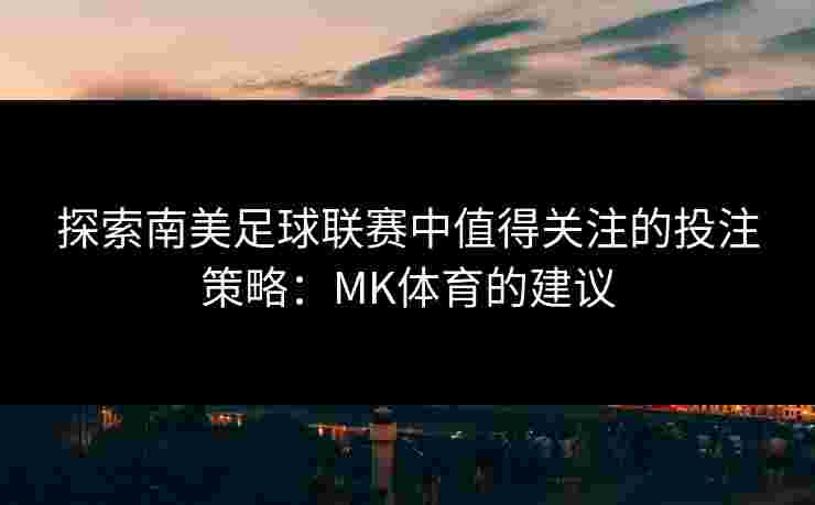 探索南美足球联赛中值得关注的投注策略：MK体育的建议