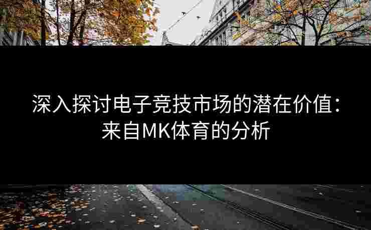 深入探讨电子竞技市场的潜在价值：来自MK体育的分析