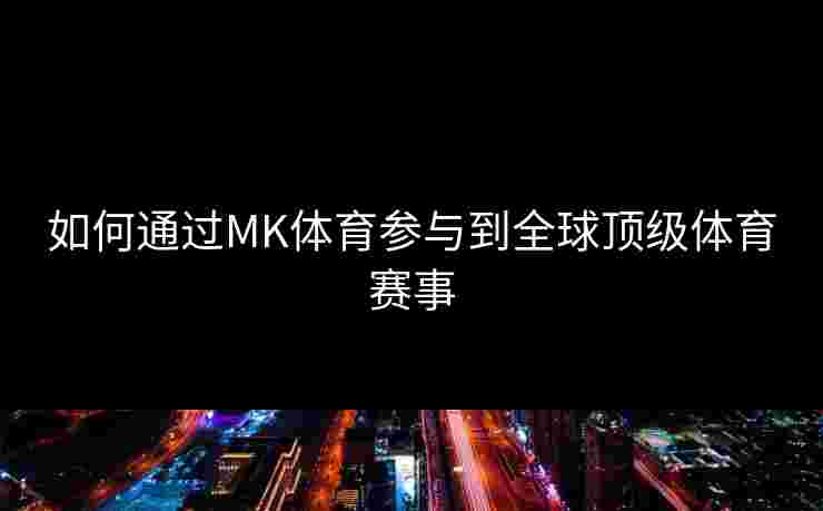 如何通过MK体育参与到全球顶级体育赛事