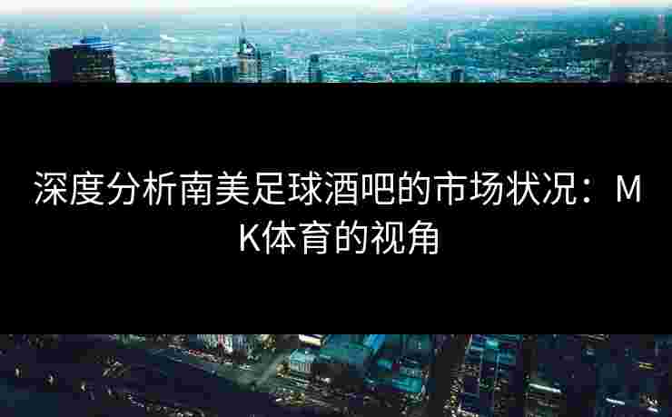 深度分析南美足球酒吧的市场状况：MK体育的视角