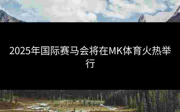 2025年国际赛马会将在MK体育火热举行