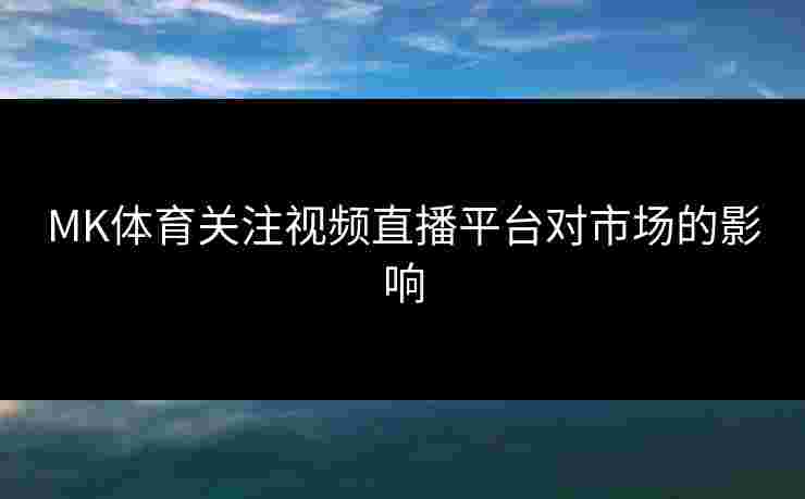 MK体育关注视频直播平台对市场的影响