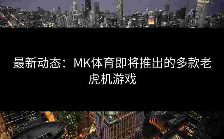 最新动态：MK体育即将推出的多款老虎机游戏