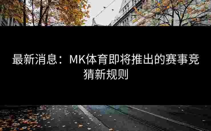 最新消息：MK体育即将推出的赛事竞猜新规则