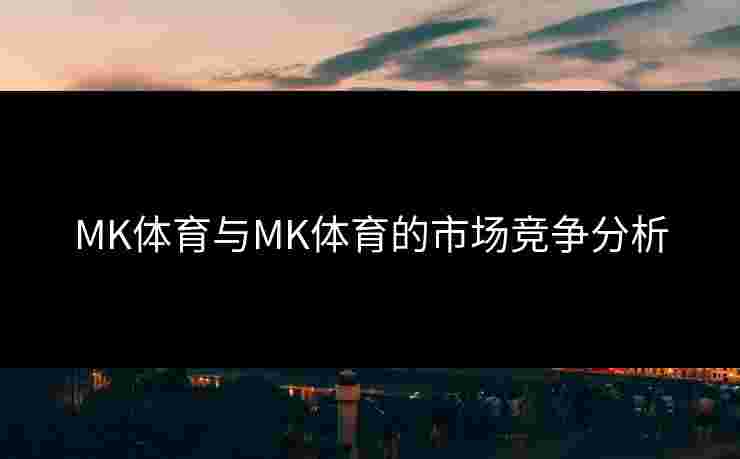 MK体育与MK体育的市场竞争分析