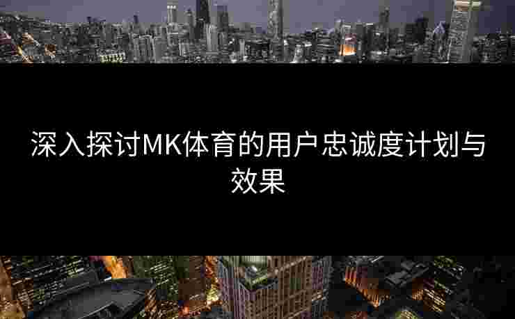深入探讨MK体育的用户忠诚度计划与效果