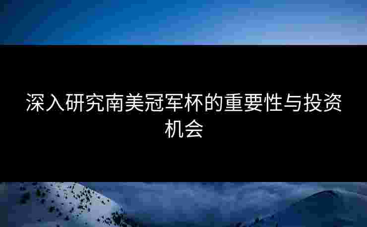 深入研究南美冠军杯的重要性与投资机会