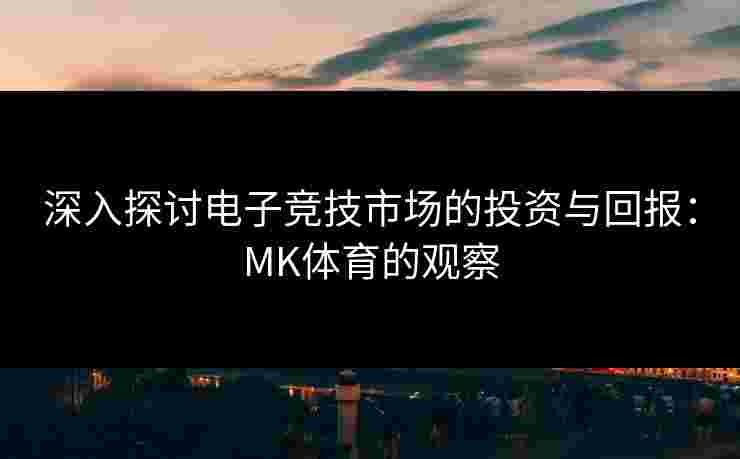 深入探讨电子竞技市场的投资与回报：MK体育的观察