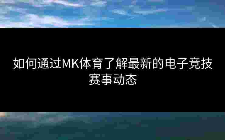 如何通过MK体育了解最新的电子竞技赛事动态
