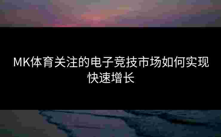 MK体育关注的电子竞技市场如何实现快速增长