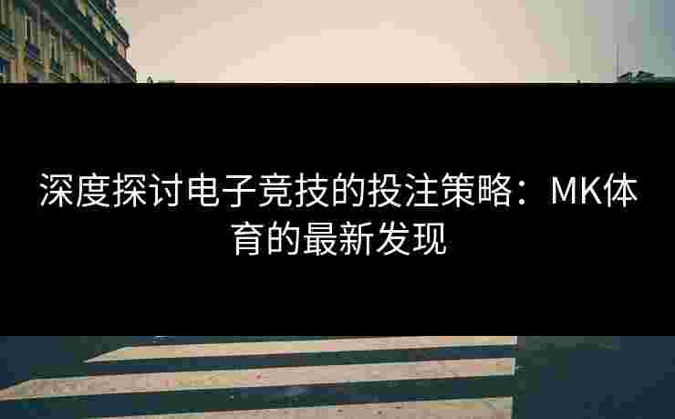 深度探讨电子竞技的投注策略：MK体育的最新发现